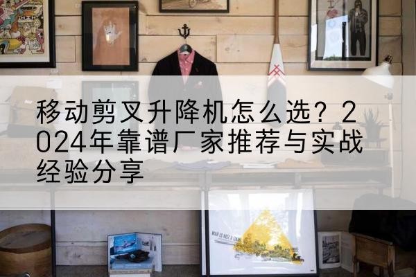 盐津升降平台厂家推荐-移动剪叉升降机怎么选?2024年靠谱厂家推荐与实战经验分享