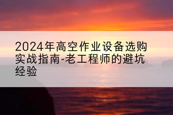 盐津高空作业升降机厂家推荐-2024年高空作业设备选购实战指南-老工程师的避坑经验