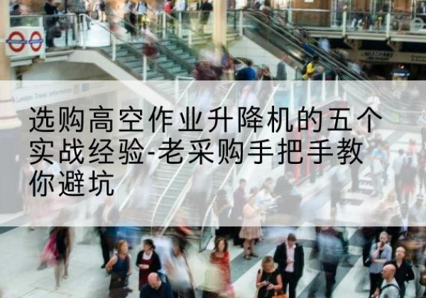 盐津高空作业升降机厂家-选购高空作业升降机的五个实战经验-老采购手把手教你避坑