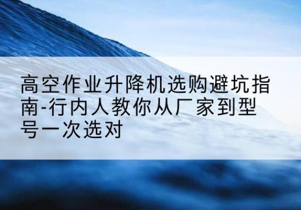 盐津升降平台厂家-高空作业升降机选购避坑指南-行内人教你从厂家到型号一次选对