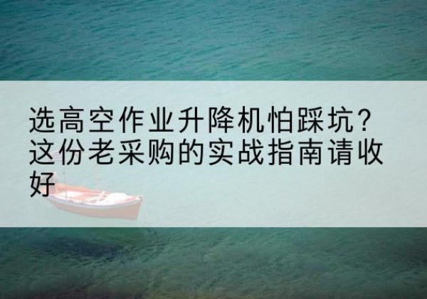 盐津高空作业升降机厂家推荐-选高空作业升降机怕踩坑？这份老采购的实战指南请收好
