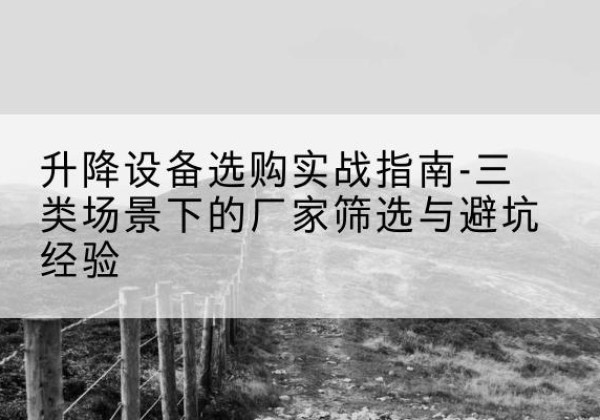 盐津移动式升降机厂家推荐-升降设备选购实战指南-三类场景下的厂家筛选与避坑经验