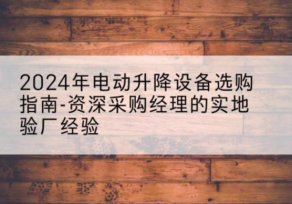 盐津电动剪叉升降平台厂家-2024年电动升降设备选购指南-资深采购经理的实地验厂经验