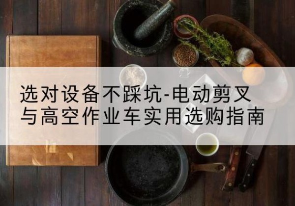 盐津电动剪叉升降平台怎么选-选对设备不踩坑-电动剪叉与高空作业车实用选购指南