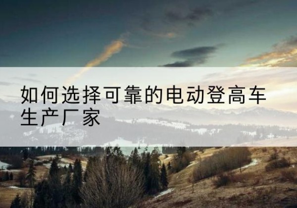 盐津电动登高车厂家-如何选择可靠的电动登高车生产厂家