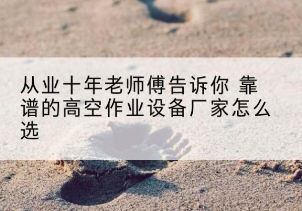 盐津高空作业升降机厂家推荐-从业十年老师傅告诉你 靠谱的高空作业设备厂家怎么选