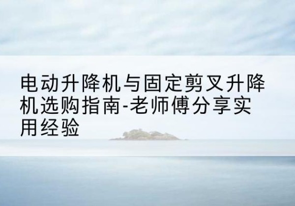盐津电动升降机怎么选-电动升降机与固定剪叉升降机选购指南-老师傅分享实用经验
