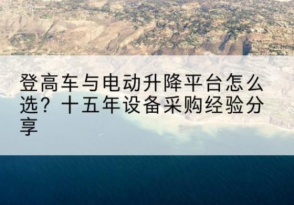 盐津登高车厂家厂家-登高车与电动升降平台怎么选？十五年设备采购经验分享
