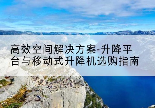 盐津升降平台厂家-*空间解决方案-升降平台与移动式升降机选购指南