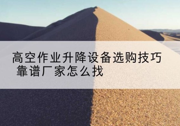 盐津电动升降平台厂家推荐-高空作业升降设备选购技巧 靠谱厂家怎么找