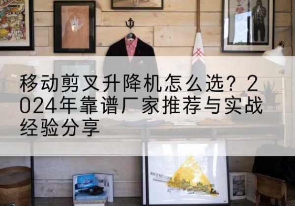 盐津升降平台厂家推荐-移动剪叉升降机怎么选？2024年靠谱厂家推荐与实战经验分享