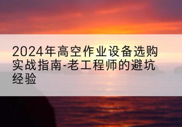 盐津高空作业升降机厂家推荐-2024年高空作业设备选购实战指南-老工程师的避坑经验