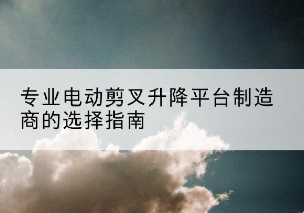 盐津电动剪叉升降平台厂家-专业电动剪叉升降平台制造商的选择指南